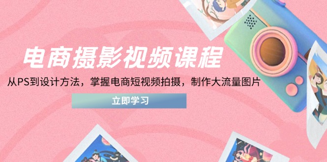电商摄影视频课程，从PS到设计方法，掌握电商短视频拍摄，制作大流量图片-KJ分享