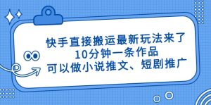 快手直接搬运最新玩法来了，10分钟一条作品，可以做小说推文、短剧推广…-KJ分享