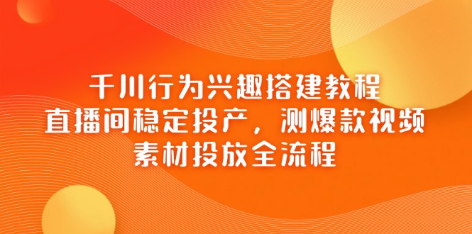 千川行为兴趣搭建教程，直播间稳定投产，测爆款视频，素材投放全流程-KJ分享