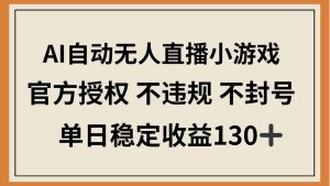 AI自动无人直播小游戏,官方授权 不违规 不封号,单日稳定收益130+-KJ分享