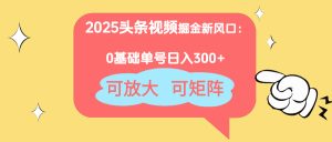2025头条视频掘金新风口：0基础日入300+，可放大，可矩阵-KJ分享