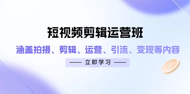短视频剪辑运营班:涵盖拍摄、剪辑、运营、引流、变现等内容-KJ分享