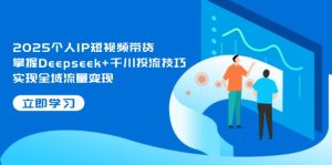 2025个人IP短视频带货，掌握Deepseek+千川投流技巧，实现全域流量变现-KJ分享