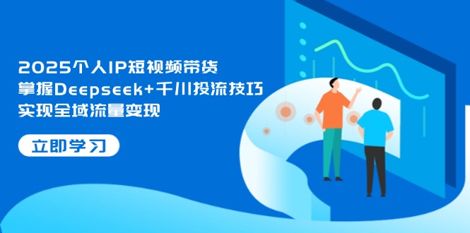 2025个人IP短视频带货，掌握Deepseek+千川投流技巧，实现全域流量变现-KJ分享