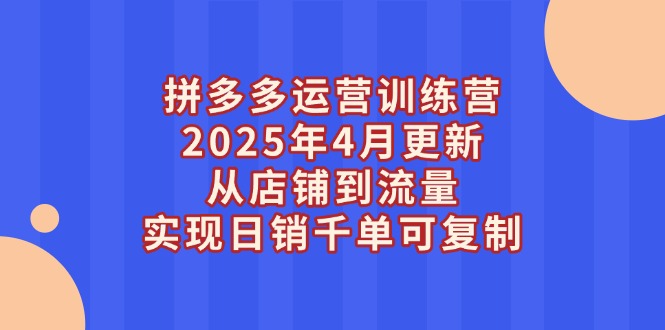 拼多多运营训练营2025年4月更新，从店铺到流量，实现日销千单可复制-KJ分享