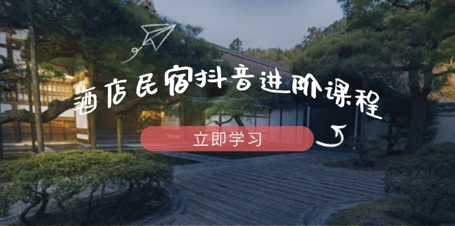 酒店民宿抖音进阶课程，掌握流量渠道与推流逻辑，打造爆款内容-KJ分享