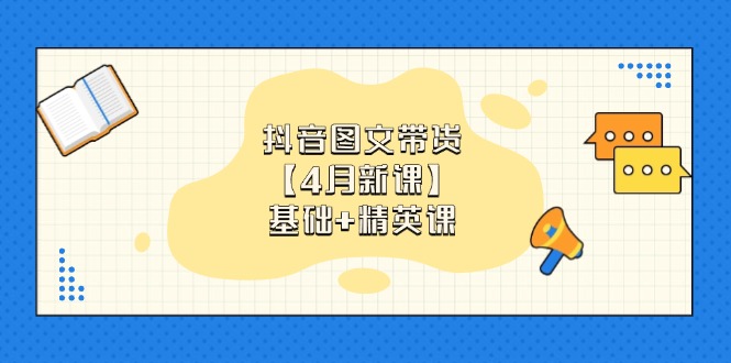 抖音图文带货【4月新课】基础+精英课：0基础小白必学 掌握各赛道带货技巧-KJ分享