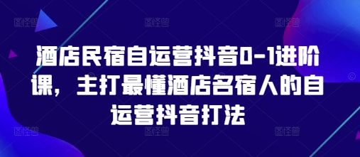 酒店民宿自运营抖音0-1进阶课，主打最懂酒店名宿人的自运营抖音打法-KJ分享