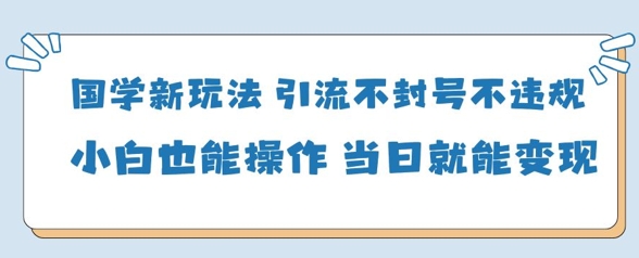 国学新玩法，引流不封号不违规小白也能操作，当日就能变现-KJ分享
