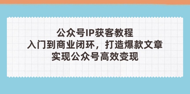公众号IP获客教程,从入门到商业闭环,打造爆款文章,实现公众…-KJ分享