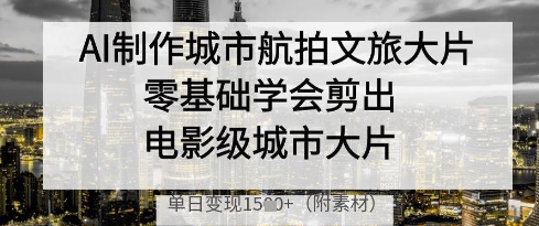 AI制作城市航拍文旅大片，零基础学会剪出电影级城市大片，单日变现多张-KJ分享