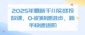 2025年最新千川实战投放课，0-1的快速进步，新手快速进阶-KJ分享