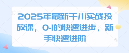 2025年最新千川实战投放课，0-1的快速进步，新手快速进阶-KJ分享