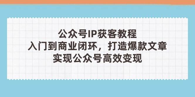 公众号IP获客教程(第3期)，从入门到商业闭环，打造爆款文章，实现公众号高效变现-KJ分享