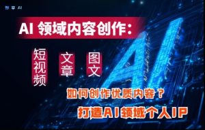 AI领域内容创作:高效创作短视频、文章、图文三大板块内容,打造AI领域个人IP-KJ分享