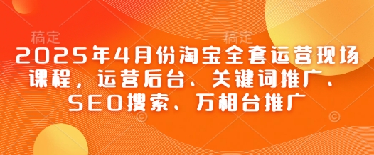 2025年4月份淘宝全套运营现场课程，运营后台、关键词推广、SEO搜索、万相台推广-KJ分享