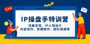 IP操盘手特训营,流量变现、IP人物设计、内容创作、剪辑制作、团队搭建等-KJ分享