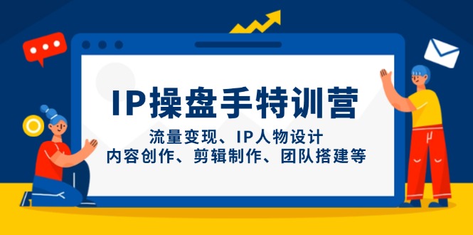 IP操盘手特训营，流量变现、IP人物设计、内容创作、剪辑制作、团队搭建等-KJ分享