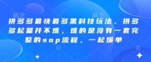 拼多多最快最多黑科技玩法，拼多多起量并不难，难的是没有一套完整的sop流程，一起爆单!-KJ分享
