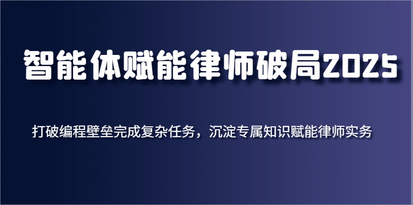 智能体赋能律师破局2025，打破编程壁垒完成复杂任务，沉淀专属知识赋能律师实务-KJ分享