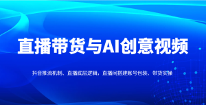 直播带货与AI创意视频，抖音推流机制、直播底层逻辑，直播间搭建账号包装、带货实操-KJ分享