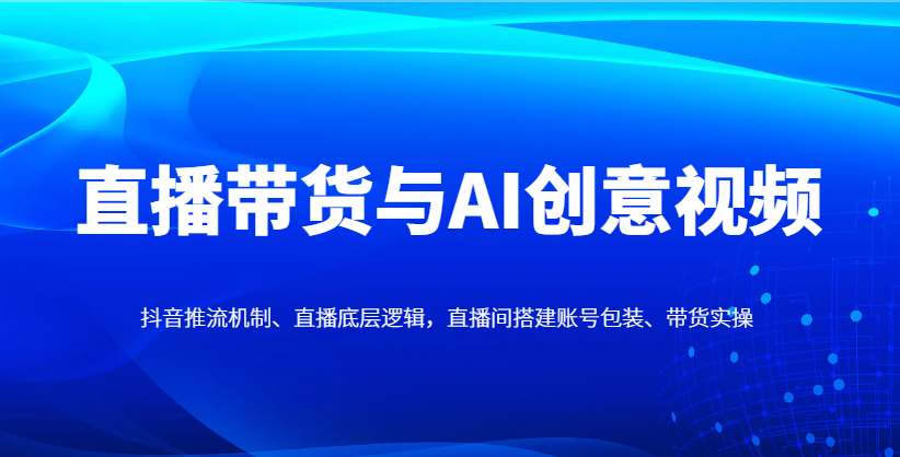 直播带货与AI创意视频，抖音推流机制、直播底层逻辑，直播间搭建账号包装、带货实操-KJ分享