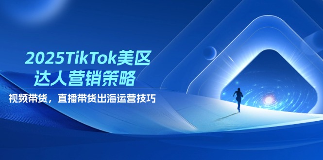 2025TikTok美区达人营销策略，视频带货，直播带货，出海运营技巧-KJ分享