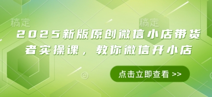 2025新版原创微信小店带货者实操课，教你微信开小店-KJ分享