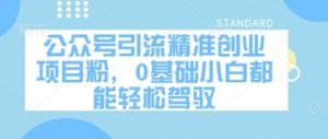 公众号引流精准创业项目粉,0基础小白都能轻松驾驭-KJ分享