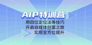 AIP特训营，用四位定位法等技巧，开启自媒体创富之旅，实现全方位提升-KJ分享