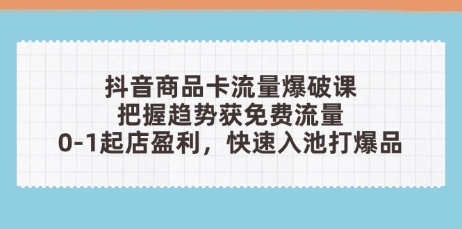 抖音商品卡流量爆破课:把握趋势获免费流量,0-1起店盈利,快速入池打爆品-KJ分享