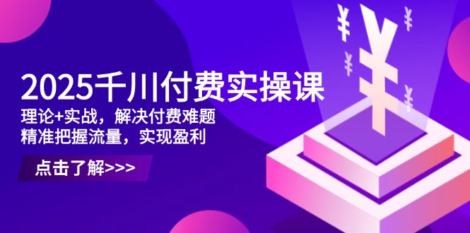 2025千川付费实操课，理论+实战，解决付费难题，精准把握流量，实现盈利-KJ分享