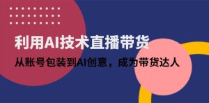 利用AI技术直播带货：从账号包装到AI创意，成为带货达人-KJ分享
