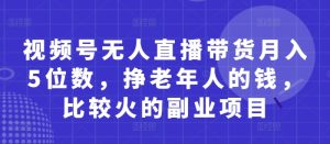 视频号无人直播带货月入5位数，挣老年人的钱，比较火的副业项目-KJ分享