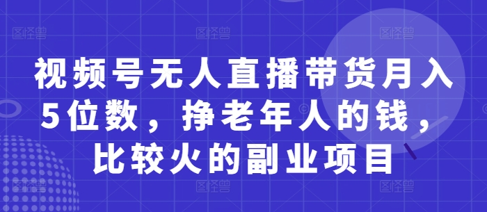 视频号无人直播带货月入5位数，挣老年人的钱，比较火的副业项目-KJ分享