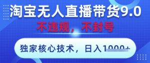 淘宝无人直播带货9.0 ，独家核心技术，不违规，不封号，操作简单，当天开播，当天见收益，日入数张-KJ分享