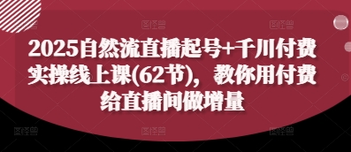 2025自然流直播起号+千川付费实操线上课(62节)，教你用付费给直播间做增量-KJ分享