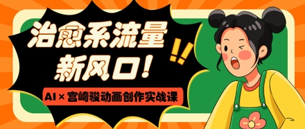 治愈系流量新风口，AI+宫崎骏动画创作实战课，从0到1打造爆款视频-KJ分享