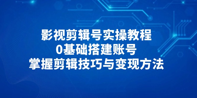 影视剪辑号实操教程,0基础搭建账号,掌握剪辑技巧与变现方法-KJ分享