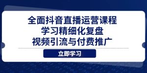 全面抖音直播运营课程，学习精细化复盘、视频引流与付费推广-KJ分享