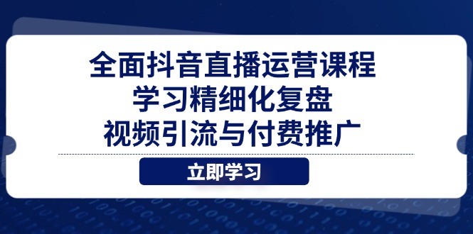 全面抖音直播运营课程，学习精细化复盘、视频引流与付费推广-KJ分享