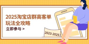2025淘宝店群高客单玩法全攻略，把握高客单关键技巧，精通全周期运营-KJ分享
