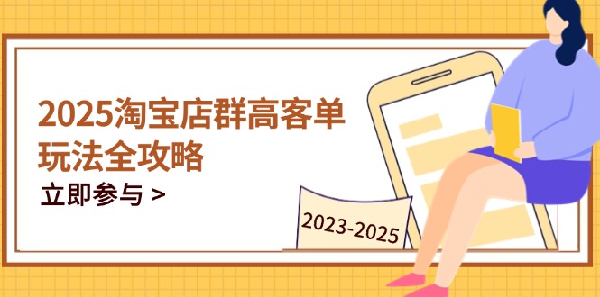 2025淘宝店群高客单玩法全攻略，把握高客单关键技巧，精通全周期运营-KJ分享