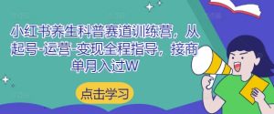 小红书养生科普赛道训练营,从起号-运营-变现全程指导,接商单月入过W-KJ分享