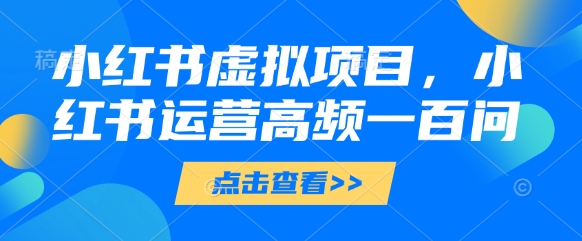 小红书虚拟项目,小红书运营高频一百问【文档】-KJ分享