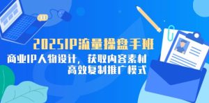2025IP流量操盘手班,商业IP人物设计,获取内容素材,高效复制推广模式-KJ分享