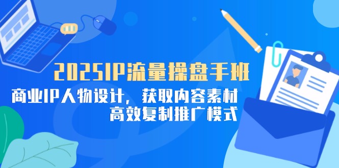 2025IP流量操盘手班，商业IP人物设计，获取内容素材，高效复制推广模式-KJ分享