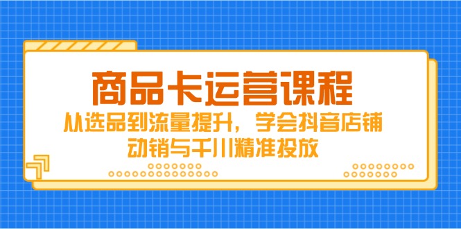 商品卡运营课程，从选品到流量提升，学会抖音店铺动销与千川精准投放-KJ分享