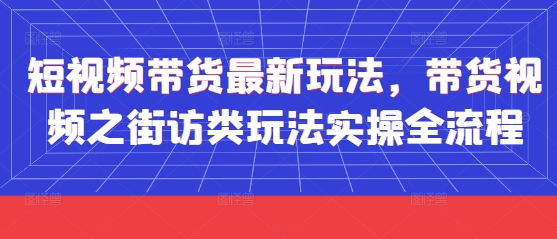 短视频带货最新玩法，带货视频之街访类玩法实操全流程-KJ分享
