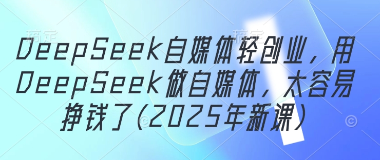 DeepSeek自媒体轻创业，用DeepSeek做自媒体，太容易挣钱了(2025年新课)-KJ分享